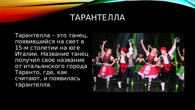 Тарантелла   Тарантелла – это танец, появившийся на свет в 15-м столетии на юге Италии. Название танец получил свое название от итальянского города Таранто, где, как считают, и появилась тарантелла. 