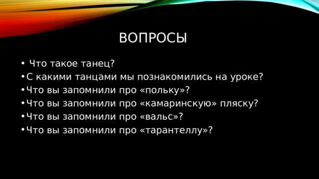 вопросы  Что такое танец? С какими танцами мы познакомились на уроке? Что вы запомнили про «польку»? Что вы запомнили про «камаринскую» пляску? Что вы запомнили про «вальс»? Что вы запомнили про «тарантеллу»? 