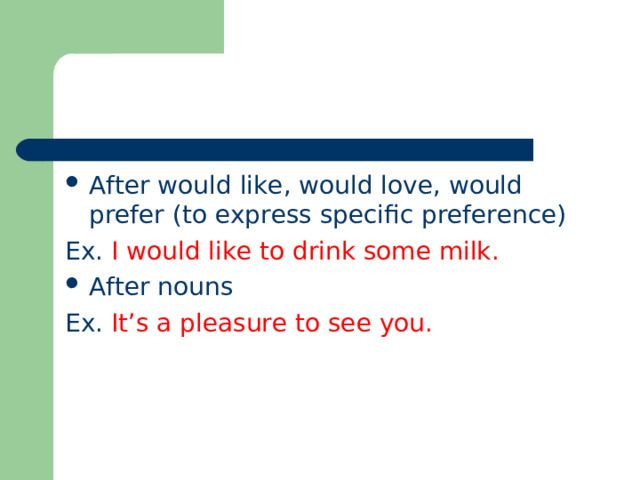 After would like, would love, would prefer (to express specific preference) Ex. I would like to drink some milk. After nouns Ex. It’s a pleasure to see you. 