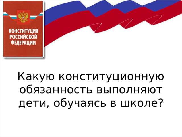      Какую конституционную обязанность выполняют дети, обучаясь в школе? 