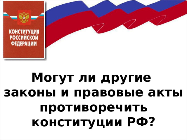     Могут ли другие  законы и правовые акты противоречить конституции РФ? 