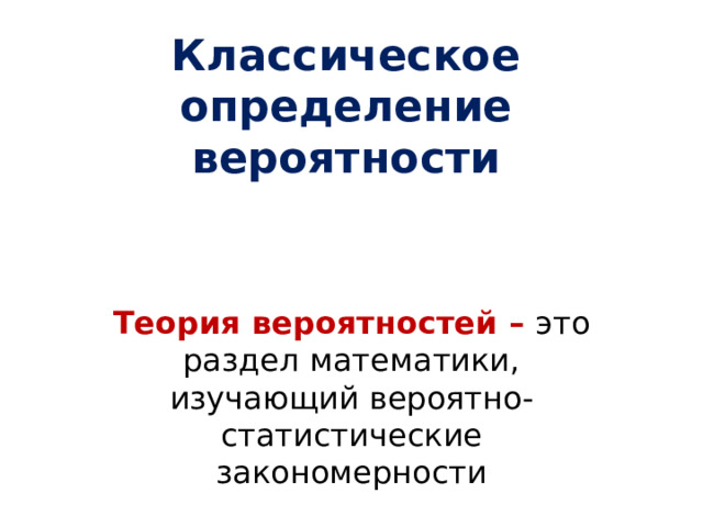 Классическое определение вероятности Теория вероятностей – это раздел математики, изучающий вероятно-статистические закономерности  