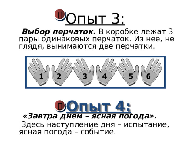 Опыт 3:    Выбор перчаток. В коробке лежат 3 пары одинаковых перчаток. Из нее, не глядя, вынимаются две перчатки.  «Завтра днем – ясная погода».   Здесь наступление дня – испытание, ясная погода – событие. Опыт 4:   