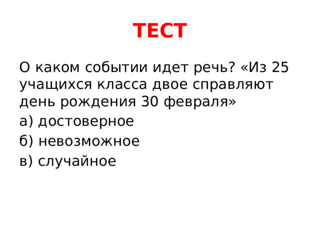 ТЕСТ О каком событии идет речь? «Из 25 учащихся класса двое справляют день рождения 30 февраля» а) достоверное б) невозможное в) случайное 