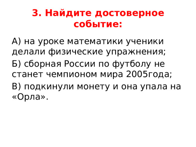 3. Найдите достоверное событие: А) на уроке математики ученики делали физические упражнения; Б) сборная России по футболу не станет чемпионом мира 2005года; В) подкинули монету и она упала на «Орла». 