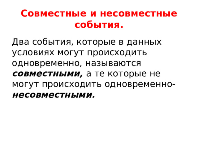 Совместные и несовместные события. Два события, которые в данных условиях могут происходить одновременно, называются совместными, а те которые не могут происходить одновременно- несовместными. 