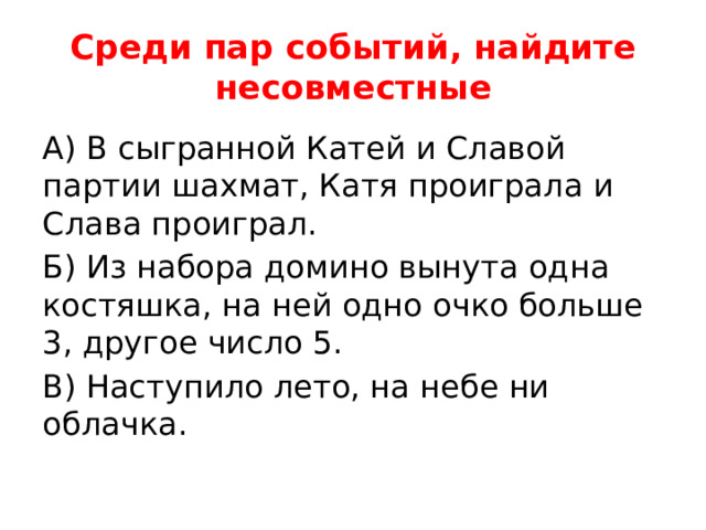 Среди пар событий, найдите несовместные А) В сыгранной Катей и Славой партии шахмат, Катя проиграла и Слава проиграл. Б) Из набора домино вынута одна костяшка, на ней одно очко больше 3, другое число 5. В) Наступило лето, на небе ни облачка. 