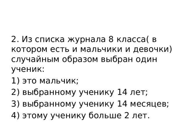 2. Из списка журнала 8 класса( в котором есть и мальчики и девочки) случайным образом выбран один ученик: 1) это мальчик; 2) выбранному ученику 14 лет; 3) выбранному ученику 14 месяцев; 4) этому ученику больше 2 лет. 