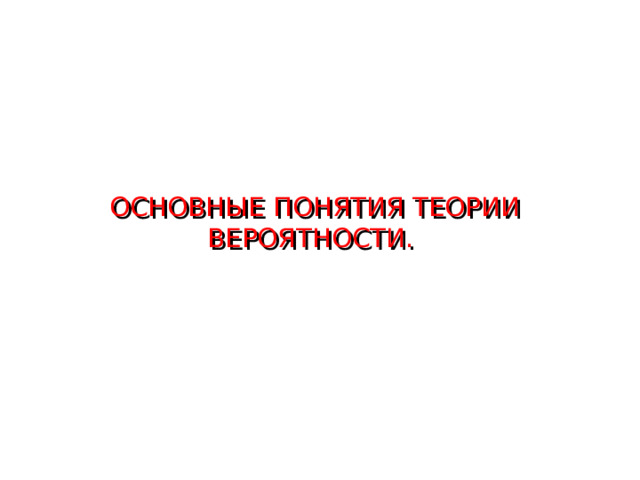 ОСНОВНЫЕ ПОНЯТИЯ ТЕОРИИ ВЕРОЯТНОСТИ.  