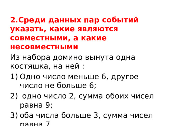 2.Среди данных пар событий указать, какие являются совместными, а какие несовместными Из набора домино вынута одна костяшка, на ней : Одно число меньше 6, другое число не больше 6;  одно число 2, сумма обоих чисел равна 9; оба числа больше 3, сумма чисел равна 7. 