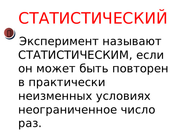 СТАТИСТИЧЕСКИЙ   Эксперимент называют СТАТИСТИЧЕСКИМ, если он может быть повторен в практически неизменных условиях неограниченное число раз. 