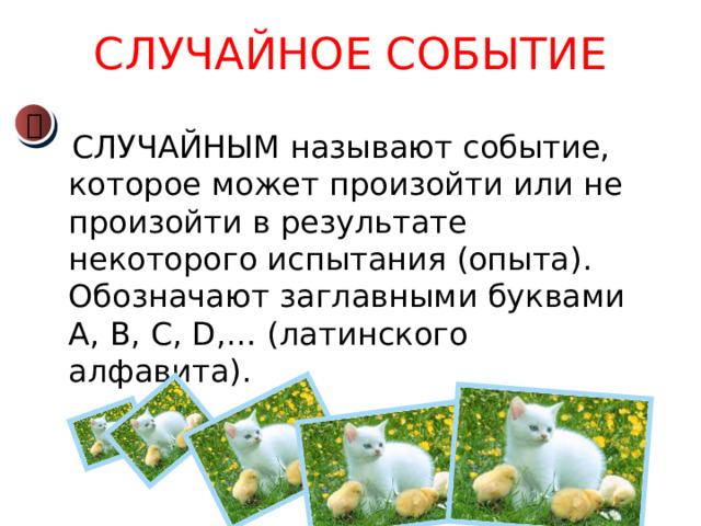 СЛУЧАЙНОЕ СОБЫТИЕ   СЛУЧАЙНЫМ называют событие, которое может произойти или не произойти в результате некоторого испытания (опыта). Обозначают заглавными буквами А, В, С, D,… (латинского алфавита). 