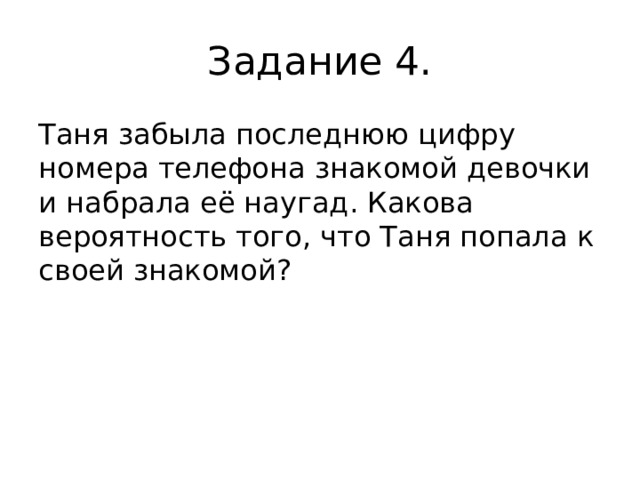 Задание 4. Таня забыла последнюю цифру номера телефона знакомой девочки и набрала её наугад. Какова вероятность того, что Таня попала к своей знакомой? 