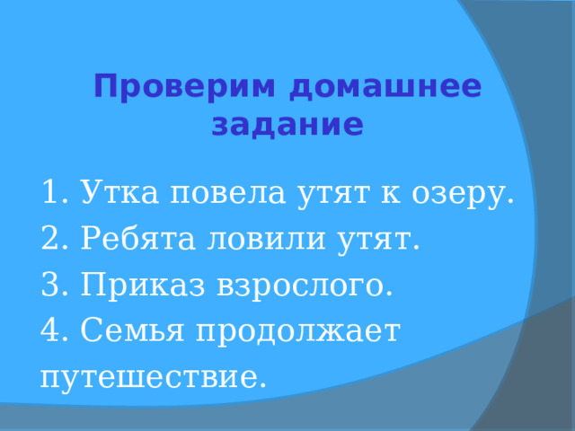 Проверим домашнее задание  1. Утка повела утят к озеру. 2. Ребята ловили утят. 3. Приказ взрослого. 4. Семья продолжает путешествие.  