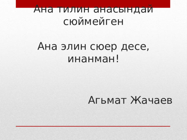 Ана тилин анасындай сюймейген   Ана элин сюер десе, инанман!   Агьмат Жачаев 