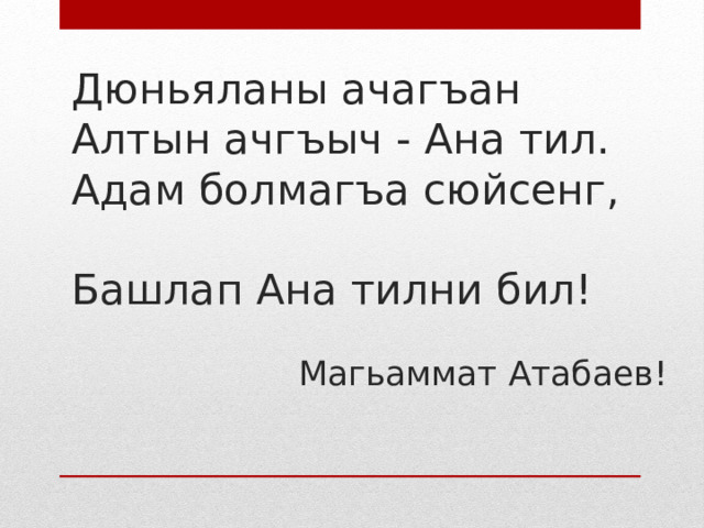 Дюньяланы ачагъан  Алтын ачгъыч - Ана тил.  Адам болмагъа сюйсенг,  Башлап Ана тилни бил!   Магьаммат Атабаев!   
