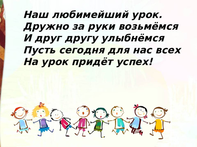 Наш любимейший урок. Дружно за руки возьмёмся И друг другу улыбнёмся Пусть сегодня для нас всех На урок придёт успех! 