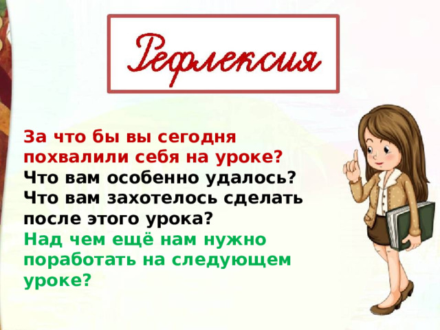 За что бы вы сегодня похвалили себя на уроке? Что вам особенно удалось? Что вам захотелось сделать после этого урока? Над чем ещё нам нужно поработать на следующем уроке? 