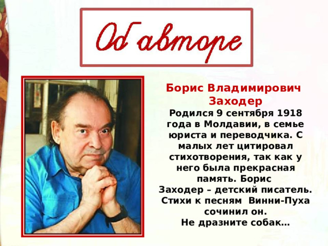 Борис Владимирович   Заходер  Родился 9 сентября 1918 года в Молдавии, в семье юриста и переводчика. С малых лет цитировал стихотворения, так как у него была прекрасная память. Борис   Заходер – детский писатель. Стихи к песням  Винни-Пуха сочинил он.  Не дразните собак… 