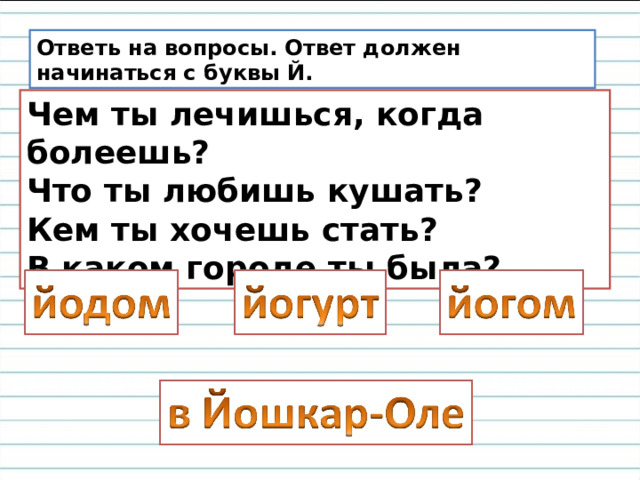 Ответь на вопросы. Ответ должен начинаться с буквы Й. Чем ты лечишься, когда болеешь? Что ты любишь кушать? Кем ты хочешь стать? В каком городе ты была? 