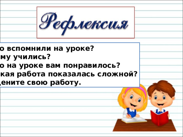 Что вспомнили на уроке? Чему учились? Что на уроке вам понравилось? Какая работа показалась сложной? Оцените свою работу. 