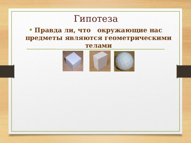  Гипотеза Правда ли, что окружающие нас предметы являются геометрическими телами 