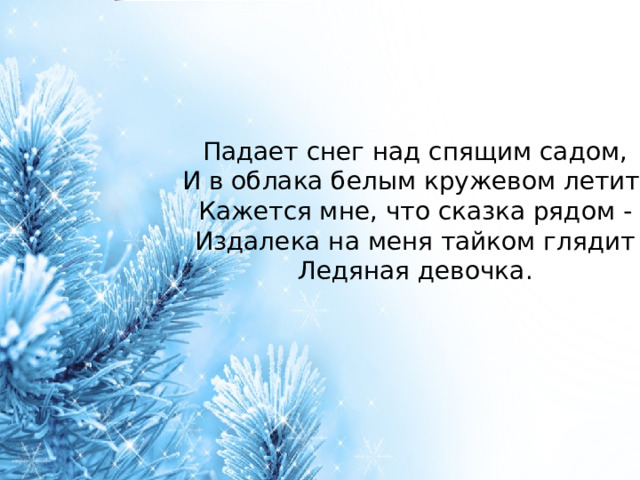 Падает снег над спящим садом,  И в облака белым кружевом летит.  Кажется мне, что сказка рядом -  Издалека на меня тайком глядит  Ледяная девочка.   