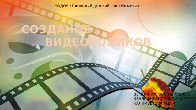 МАДОУ «Гамовский детский сад «Мозаика» СОЗДАНИЕ  ВИДЕОРОЛИКОВ ВЫПОЛНИЛ: ВОСПИТАТЕЛЬ 1 КВАЛИФИКАЦИОННОЙ КАТЕГОРИИ КАЛИМБЕТОВА М.В. 