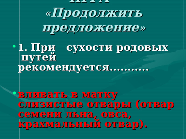 ИГРА  « Продолжить предложение » 1. При сухости родовых путей рекомендуется...........  вливать в матку слизистые отвары (отвар семени льна, овса, крахмальный отвар).  