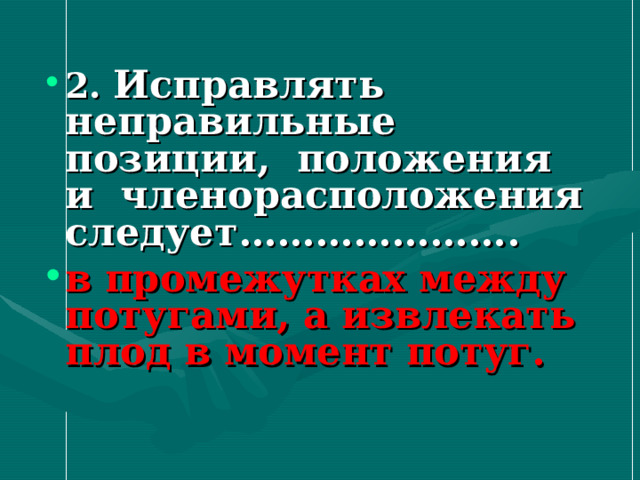 2. Исправлять неправильные позиции, положения и членорасположения следует…………………. в промежутках между потугами, а извлекать плод в момент потуг.  