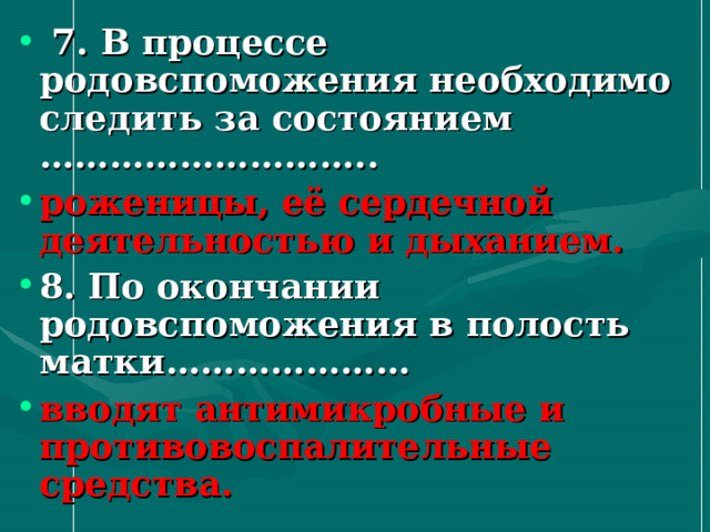  7 . В процессе родовспоможения необходимо следить за состоянием ……………………….. роженицы, её сердечной деятельностью и дыханием. 8. По окончании родовспоможения в полость матки………………… вводят антимикробные и противовоспалительные средства.  