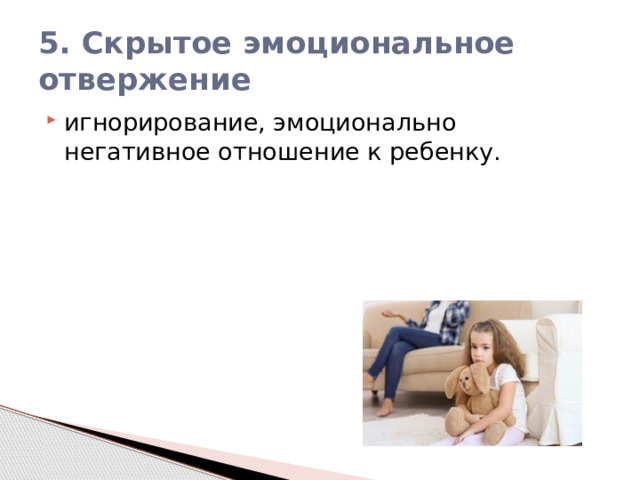 5. Скрытое эмоциональное отвержение игнорирование, эмоционально негативное отношение к ребенку. 