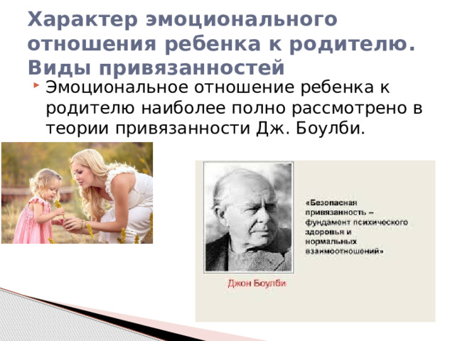 Характер эмоционального отношения ребенка к родителю.  Виды привязанностей Эмоциональное отношение ребенка к родителю наиболее полно рассмотрено в теории привязанности Дж. Боулби. 