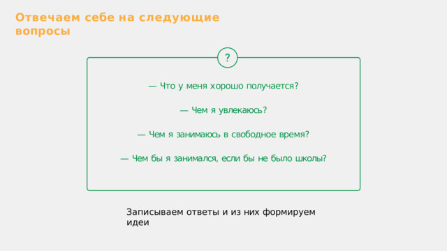 Отвечаем  себе  на  следующие  вопросы —  Что  у  меня  х орошо  получается ? —  Чем  я  увлекаюсь ? —  Чем  я  занимаюсь  в  свободное  время ? —  Чем  бы  я  занимался,  если  бы  не  было  школы? Записываем  ответы  и  из  них  формируем  идеи 