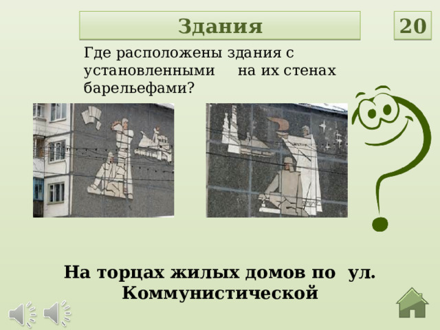 Здания 20 Где расположены здания с установленными  на их стенах барельефами? На торцах жилых домов по ул. Коммунистической  