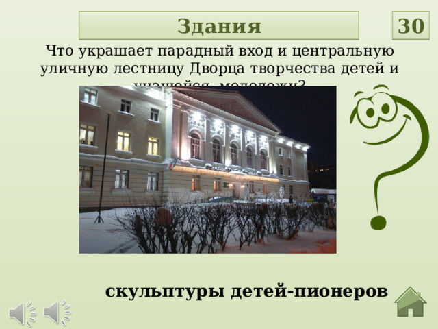Здания 30 Что украшает парадный вход и центральную уличную лестницу Дворца творчества детей и учащейся молодежи? скульптуры детей-пионеров  