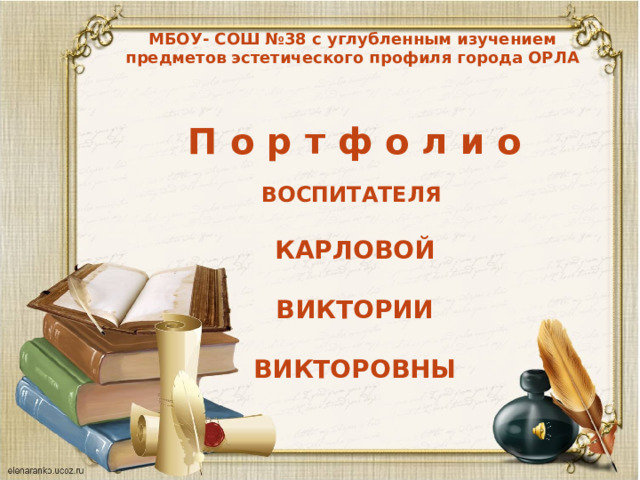 МБОУ- СОШ №38 с углубленным изучением предметов эстетического профиля города ОРЛА   П о р т ф о л и о  ВОСПИТАТЕЛЯ   КАРЛОВОЙ  ВИКТОРИИ  ВИКТОРОВНЫ 