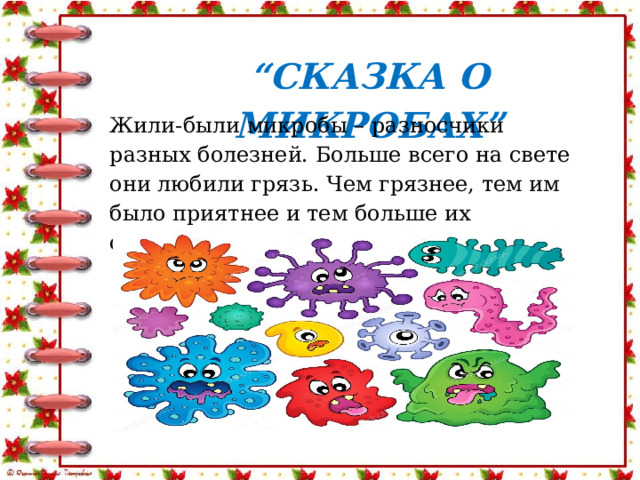 “ СКАЗКА О МИКРОБАХ” Жили-были микробы – разносчики разных болезней. Больше всего на свете они любили грязь. Чем грязнее, тем им было приятнее и тем больше их становилось. 