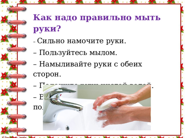 Как надо правильно мыть руки? – Сильно намочите руки. – Пользуйтесь мылом. – Намыливайте руки с обеих сторон. – Полощите руки чистой водой. – Вытирайте руки насухо полотенцем. 
