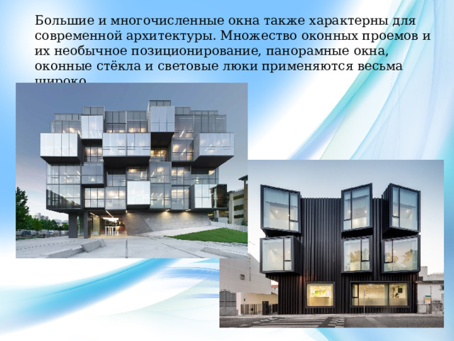 Большие и многочисленные окна также характерны для современной архитектуры. Множество оконных проемов и их необычное позиционирование, панорамные окна, оконные стёкла и световые люки применяются весьма широко. 