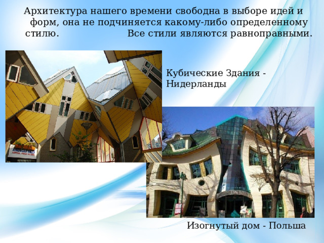 Архитектура нашего времени свободна в выборе идей и форм, она не подчиняется какому-либо определенному стилю. Все стили являются равноправными. Кубические Здания - Нидерланды Изогнутый дом - Польша 