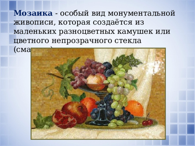 Мозаика  - особый вид монументальной живописи, которая создаётся из маленьких разноцветных камушек или цветного непрозрачного стекла (смальты). 