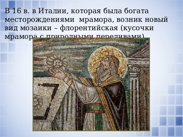 В 16 в. в Италии, которая была богата месторождениями мрамора, возник новый вид мозаики – флорентийская (кусочки мрамора с природными переливами). 
