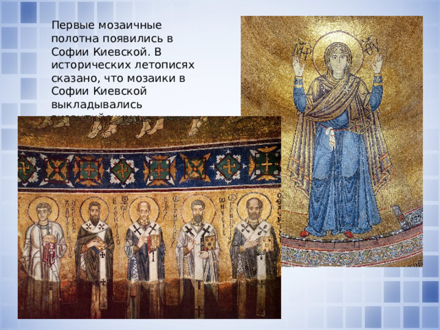 Первые мозаичные полотна появились в Софии Киевской. В исторических летописях сказано, что мозаики в Софии Киевской выкладывались византийскими мастерами. 