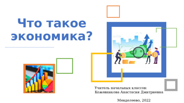 Что такое экономика? Учитель начальных классов: Кожевникова Анастасия Дмитриевна  Менделеево, 2022 