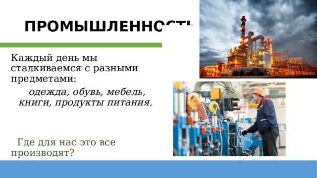 ПРОМЫШЛЕННОСТЬ Каждый день мы сталкиваемся с разными предметами: одежда, обувь, мебель, книги, продукты питания.    Где для нас это все производят? 