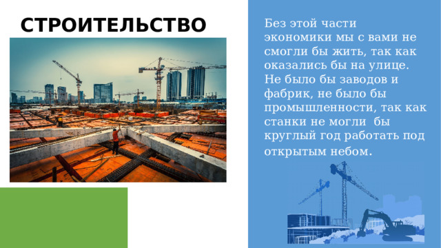 Без этой части экономики мы с вами не смогли бы жить, так как оказались бы на улице. Не было бы заводов и фабрик, не было бы промышленности, так как станки не могли бы круглый год работать под открытым небом . СТРОИТЕЛЬСТВО 