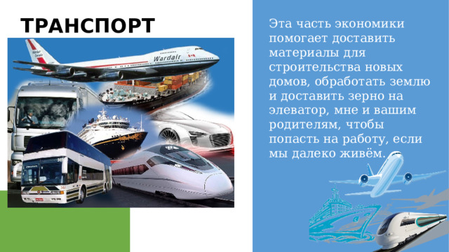 Эта часть экономики помогает доставить материалы для строительства новых домов, обработать землю и доставить зерно на элеватор, мне и вашим родителям, чтобы попасть на работу, если мы далеко живём. ТРАНСПОРТ 