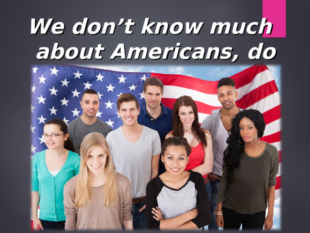 We don’t know much about Americans, do we? 