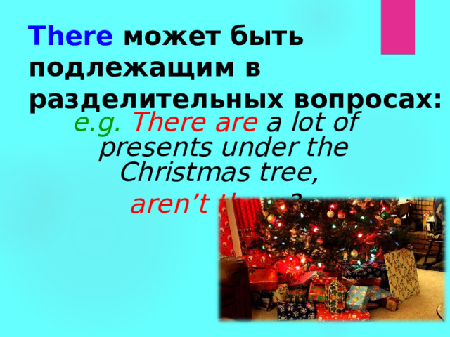 There  может быть подлежащим в разделительных вопросах: e.g. There are a lot of presents under the Christmas tree, aren’t there ? 